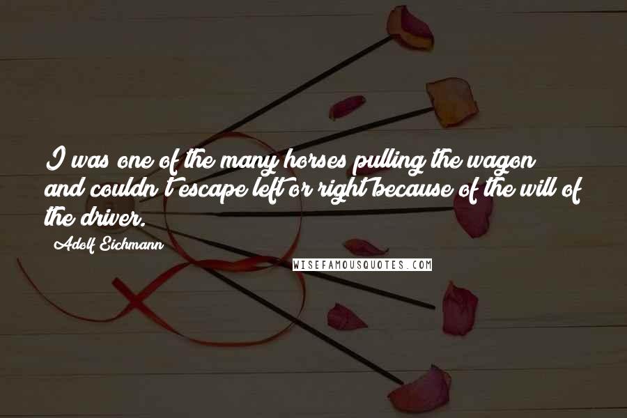 Adolf Eichmann Quotes: I was one of the many horses pulling the wagon and couldn't escape left or right because of the will of the driver.