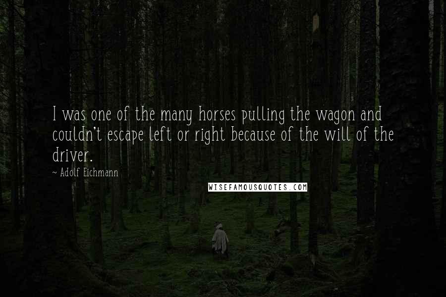 Adolf Eichmann Quotes: I was one of the many horses pulling the wagon and couldn't escape left or right because of the will of the driver.