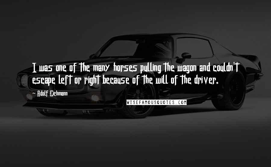 Adolf Eichmann Quotes: I was one of the many horses pulling the wagon and couldn't escape left or right because of the will of the driver.