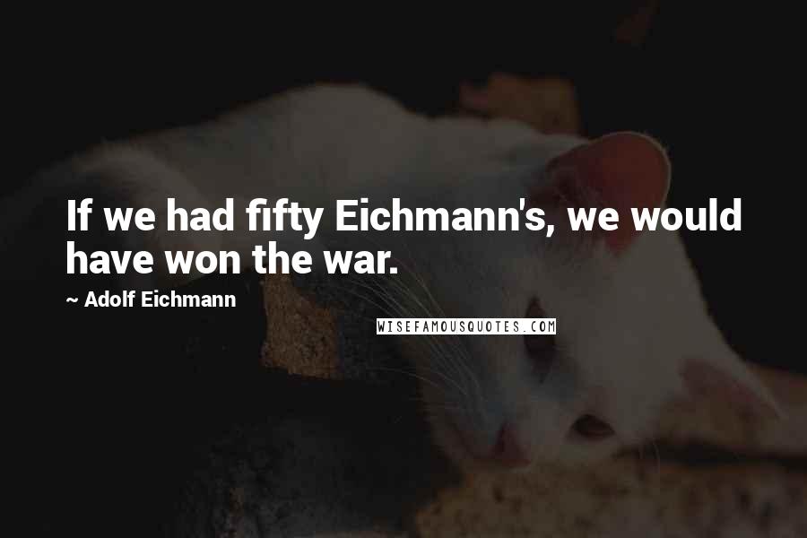 Adolf Eichmann Quotes: If we had fifty Eichmann's, we would have won the war.