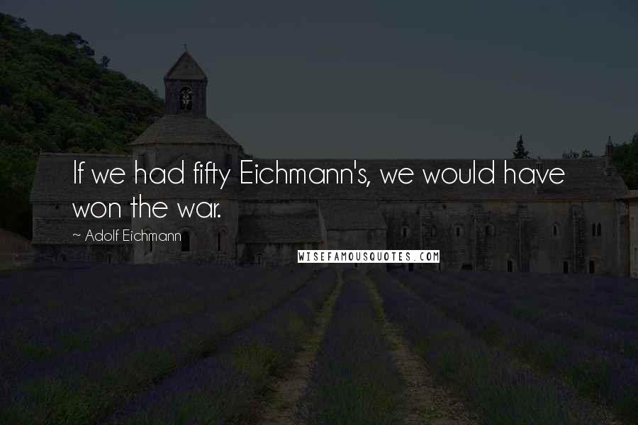 Adolf Eichmann Quotes: If we had fifty Eichmann's, we would have won the war.
