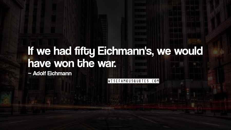 Adolf Eichmann Quotes: If we had fifty Eichmann's, we would have won the war.