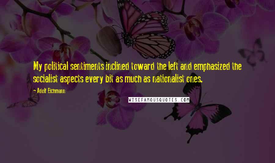Adolf Eichmann Quotes: My political sentiments inclined toward the left and emphasized the socialist aspects every bit as much as nationalist ones.