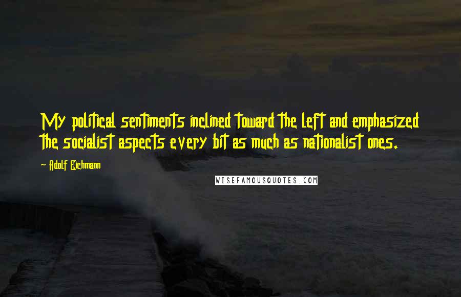 Adolf Eichmann Quotes: My political sentiments inclined toward the left and emphasized the socialist aspects every bit as much as nationalist ones.