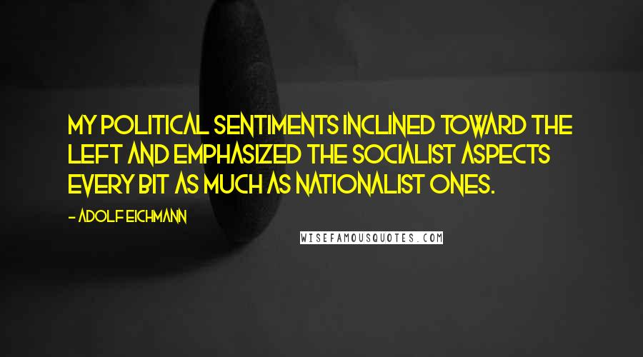 Adolf Eichmann Quotes: My political sentiments inclined toward the left and emphasized the socialist aspects every bit as much as nationalist ones.