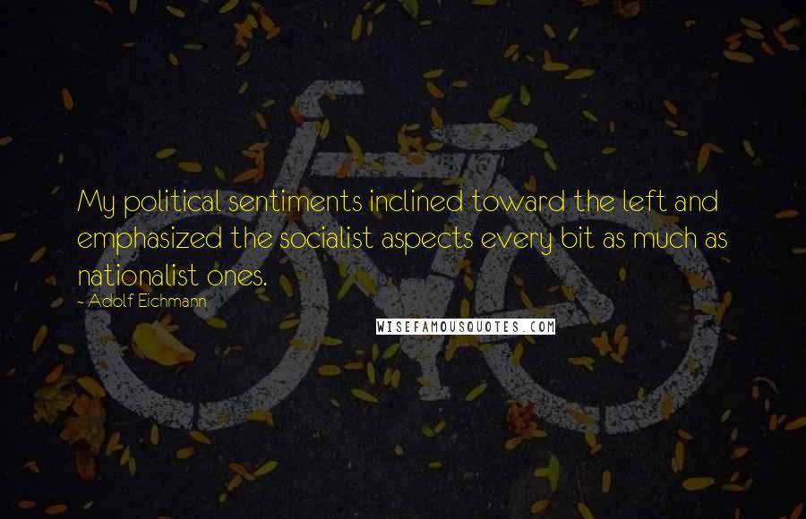 Adolf Eichmann Quotes: My political sentiments inclined toward the left and emphasized the socialist aspects every bit as much as nationalist ones.