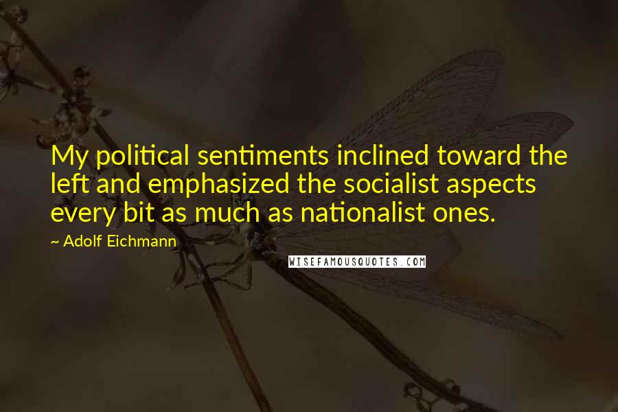 Adolf Eichmann Quotes: My political sentiments inclined toward the left and emphasized the socialist aspects every bit as much as nationalist ones.