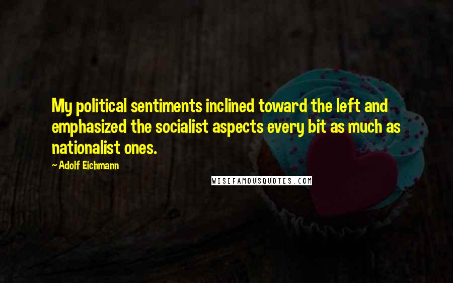 Adolf Eichmann Quotes: My political sentiments inclined toward the left and emphasized the socialist aspects every bit as much as nationalist ones.