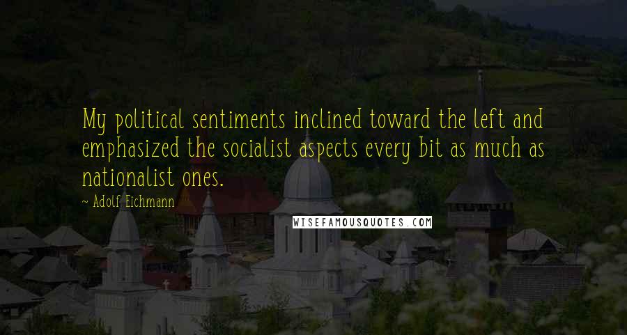 Adolf Eichmann Quotes: My political sentiments inclined toward the left and emphasized the socialist aspects every bit as much as nationalist ones.
