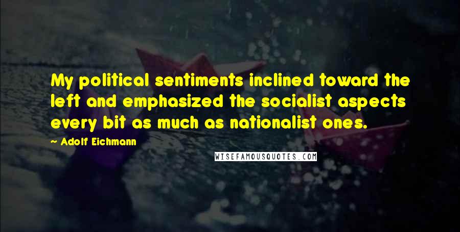 Adolf Eichmann Quotes: My political sentiments inclined toward the left and emphasized the socialist aspects every bit as much as nationalist ones.