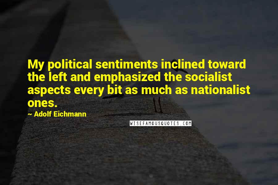 Adolf Eichmann Quotes: My political sentiments inclined toward the left and emphasized the socialist aspects every bit as much as nationalist ones.