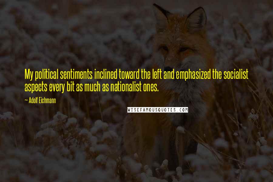Adolf Eichmann Quotes: My political sentiments inclined toward the left and emphasized the socialist aspects every bit as much as nationalist ones.