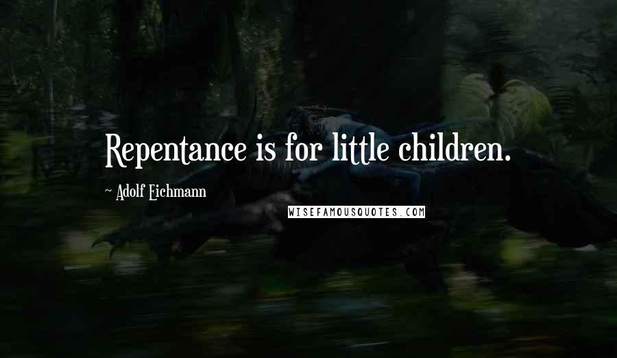 Adolf Eichmann Quotes: Repentance is for little children.