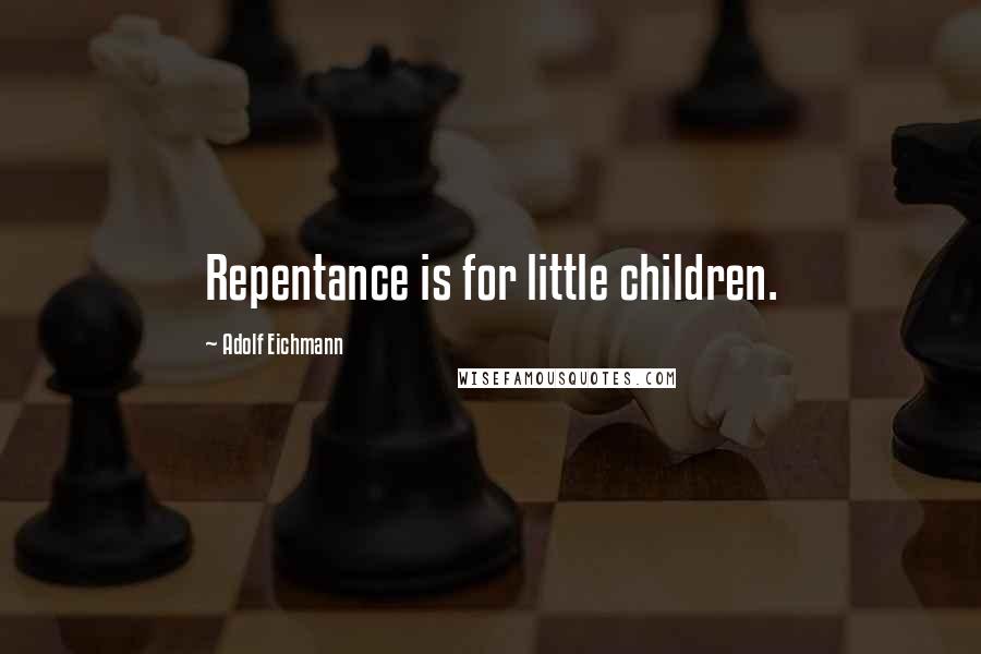 Adolf Eichmann Quotes: Repentance is for little children.