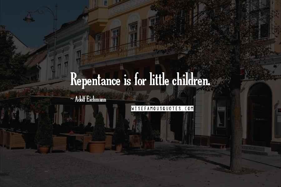 Adolf Eichmann Quotes: Repentance is for little children.