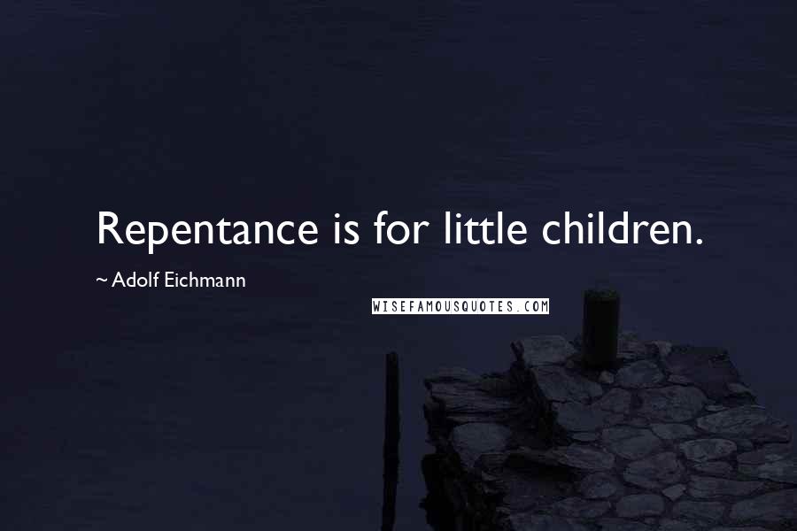 Adolf Eichmann Quotes: Repentance is for little children.