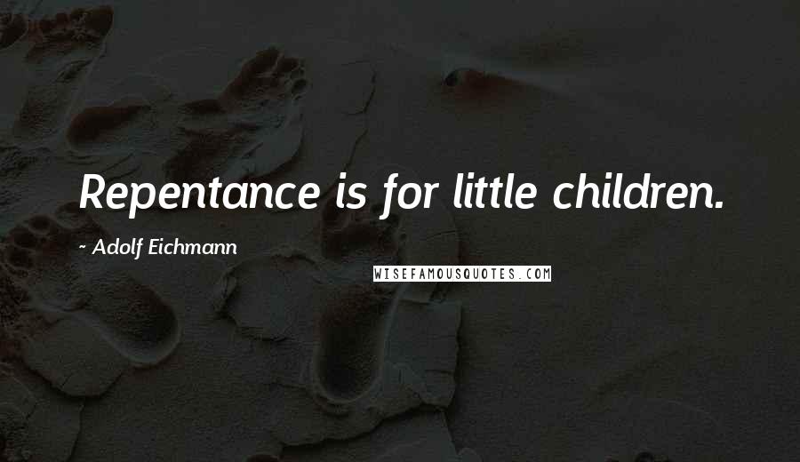 Adolf Eichmann Quotes: Repentance is for little children.