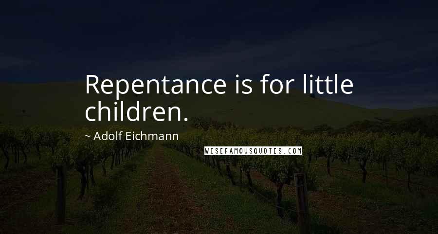 Adolf Eichmann Quotes: Repentance is for little children.