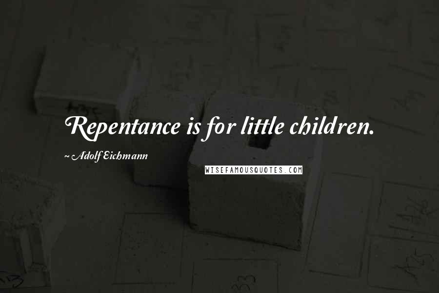 Adolf Eichmann Quotes: Repentance is for little children.