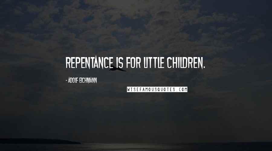 Adolf Eichmann Quotes: Repentance is for little children.