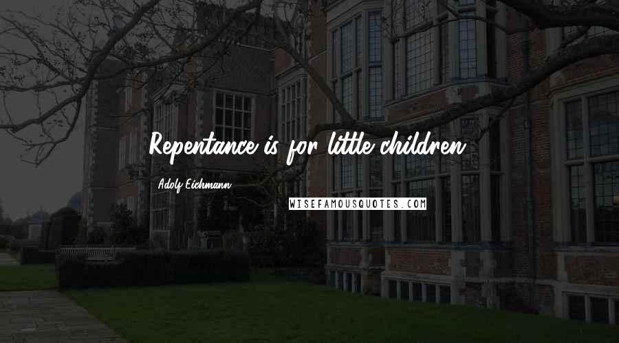 Adolf Eichmann Quotes: Repentance is for little children.