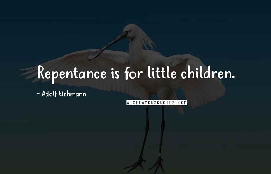 Adolf Eichmann Quotes: Repentance is for little children.