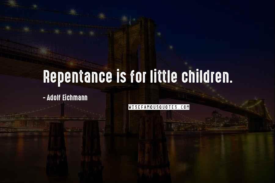Adolf Eichmann Quotes: Repentance is for little children.