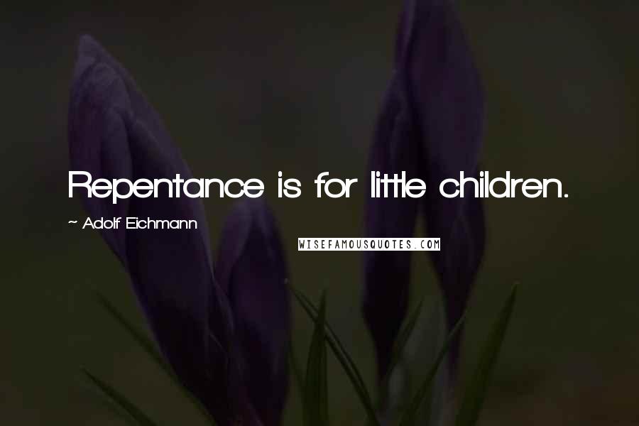 Adolf Eichmann Quotes: Repentance is for little children.
