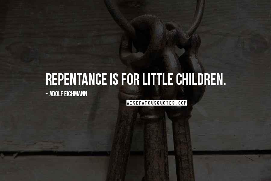 Adolf Eichmann Quotes: Repentance is for little children.