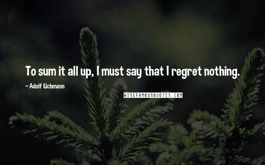 Adolf Eichmann Quotes: To sum it all up, I must say that I regret nothing.