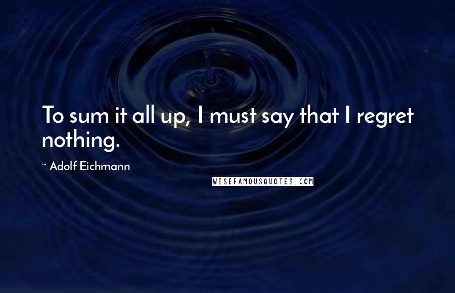 Adolf Eichmann Quotes: To sum it all up, I must say that I regret nothing.