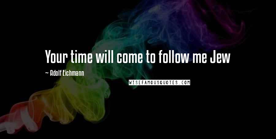 Adolf Eichmann Quotes: Your time will come to follow me Jew