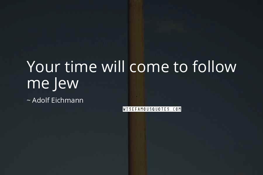 Adolf Eichmann Quotes: Your time will come to follow me Jew
