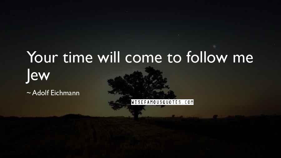 Adolf Eichmann Quotes: Your time will come to follow me Jew