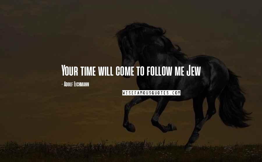 Adolf Eichmann Quotes: Your time will come to follow me Jew