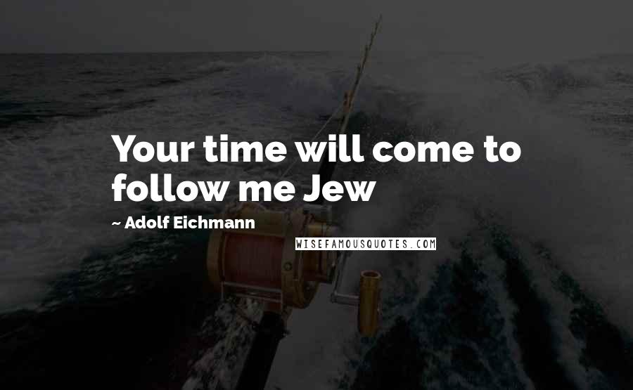 Adolf Eichmann Quotes: Your time will come to follow me Jew