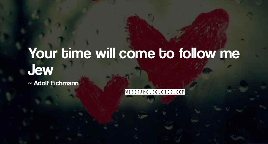 Adolf Eichmann Quotes: Your time will come to follow me Jew