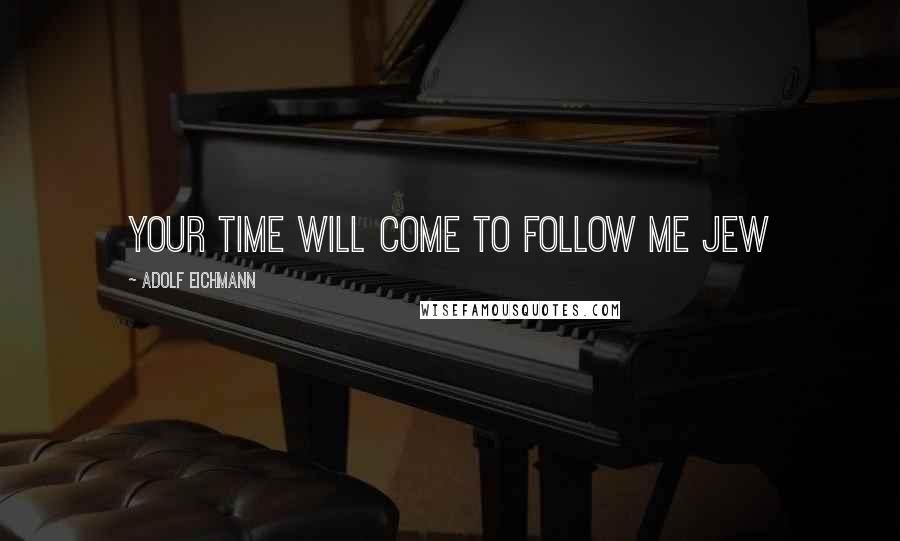 Adolf Eichmann Quotes: Your time will come to follow me Jew