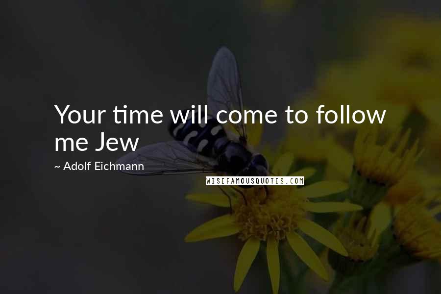 Adolf Eichmann Quotes: Your time will come to follow me Jew