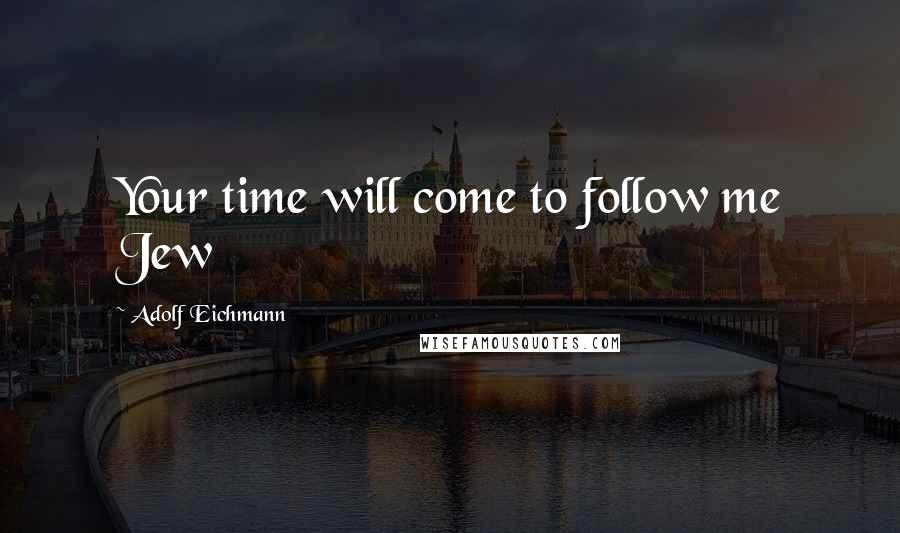 Adolf Eichmann Quotes: Your time will come to follow me Jew