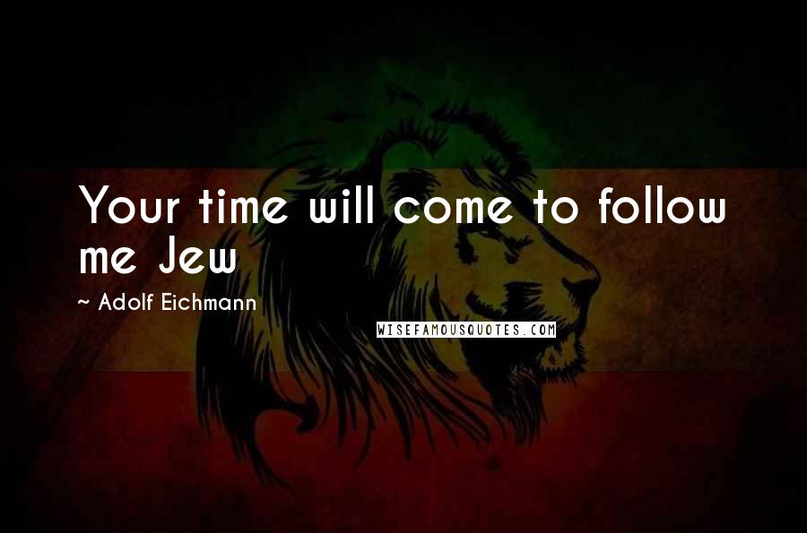 Adolf Eichmann Quotes: Your time will come to follow me Jew