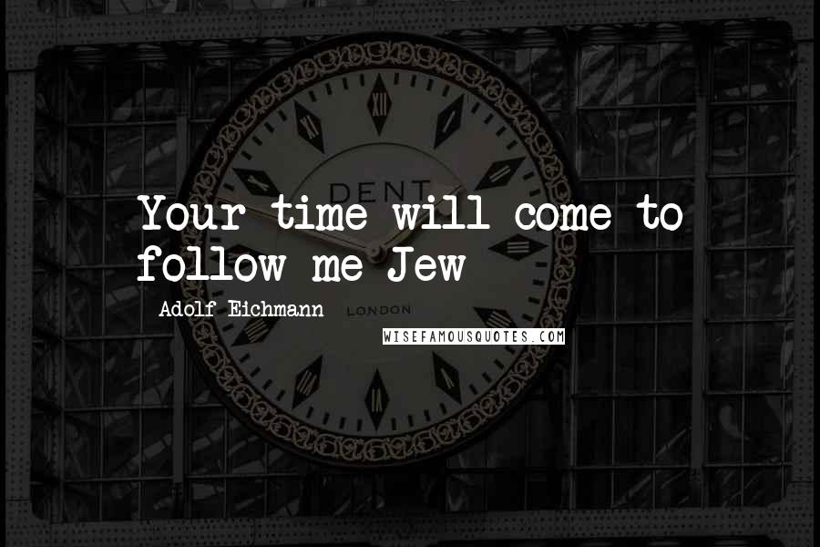 Adolf Eichmann Quotes: Your time will come to follow me Jew