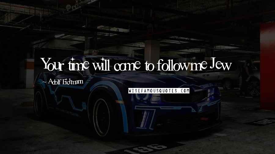 Adolf Eichmann Quotes: Your time will come to follow me Jew