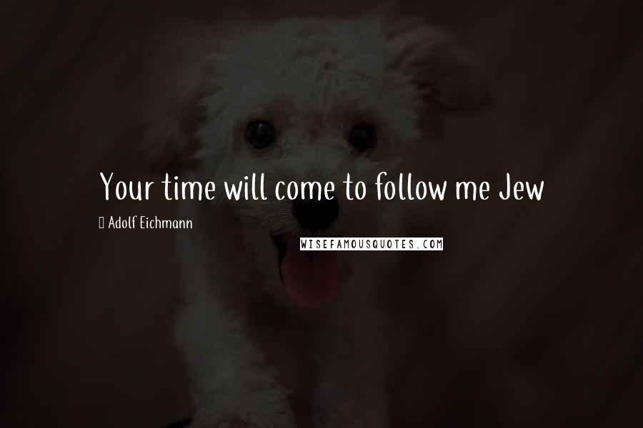 Adolf Eichmann Quotes: Your time will come to follow me Jew