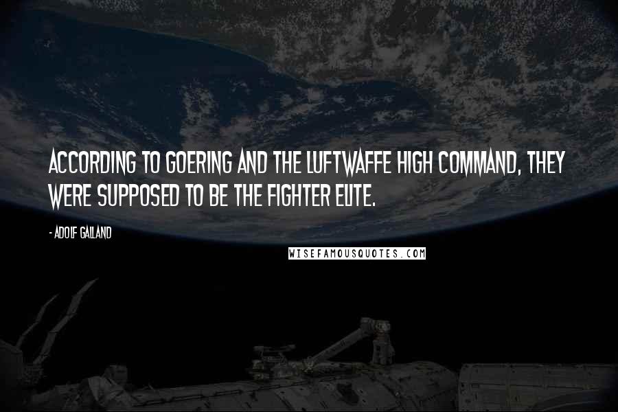 Adolf Galland Quotes: According to Goering and the Luftwaffe High Command, they were supposed to be the fighter elite.