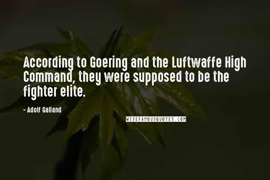 Adolf Galland Quotes: According to Goering and the Luftwaffe High Command, they were supposed to be the fighter elite.