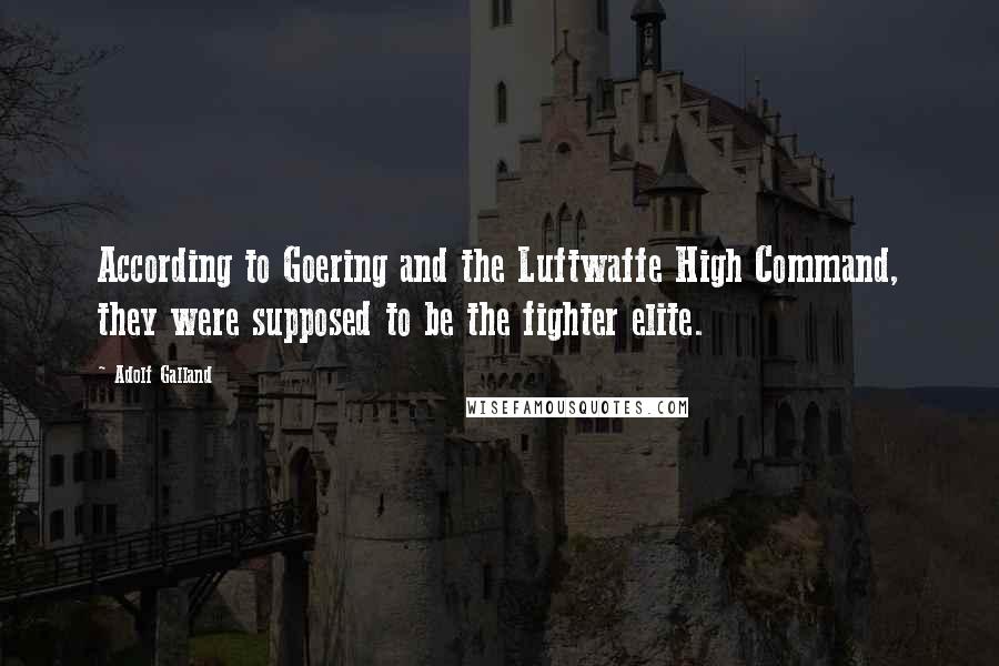 Adolf Galland Quotes: According to Goering and the Luftwaffe High Command, they were supposed to be the fighter elite.