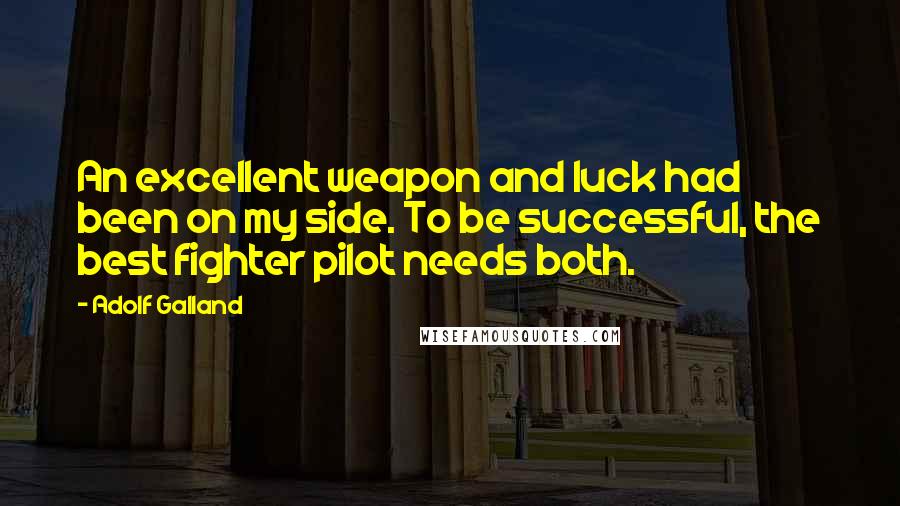 Adolf Galland Quotes: An excellent weapon and luck had been on my side. To be successful, the best fighter pilot needs both.