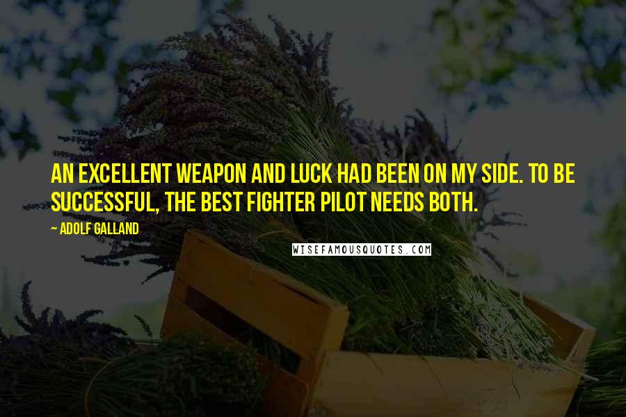 Adolf Galland Quotes: An excellent weapon and luck had been on my side. To be successful, the best fighter pilot needs both.