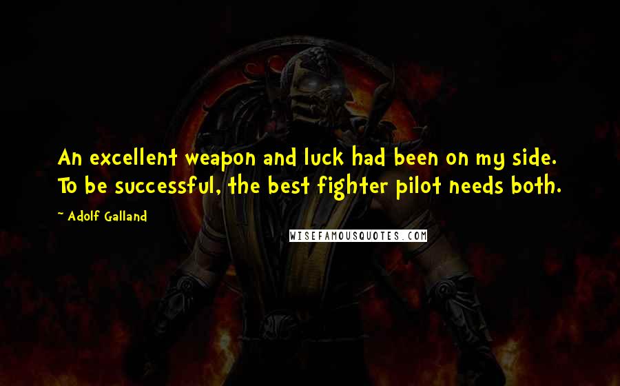 Adolf Galland Quotes: An excellent weapon and luck had been on my side. To be successful, the best fighter pilot needs both.